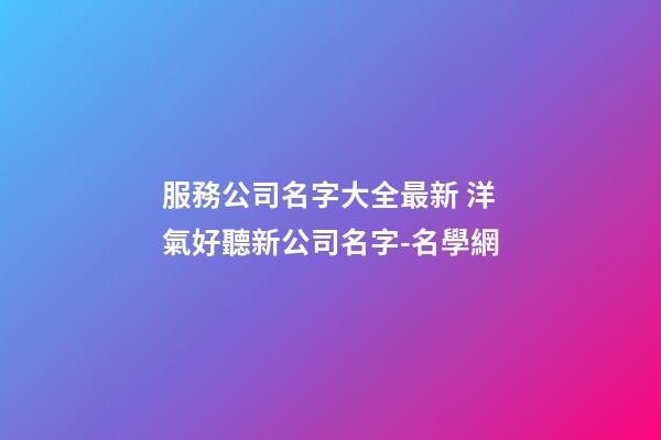服務公司名字大全最新 洋氣好聽新公司名字-名學網-第1張-公司起名-玄機派